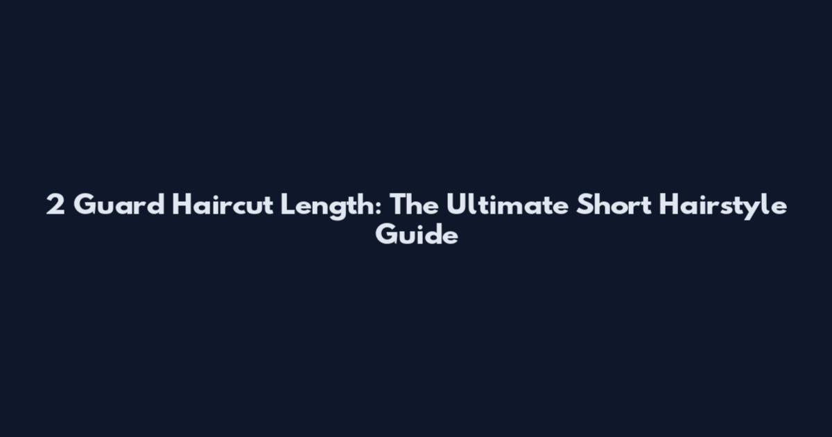 2 Guard Haircut Length: The Ultimate Short Hairstyle Guide