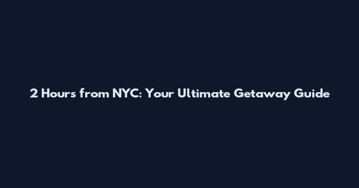 2 Hours from NYC: Your Ultimate Getaway Guide