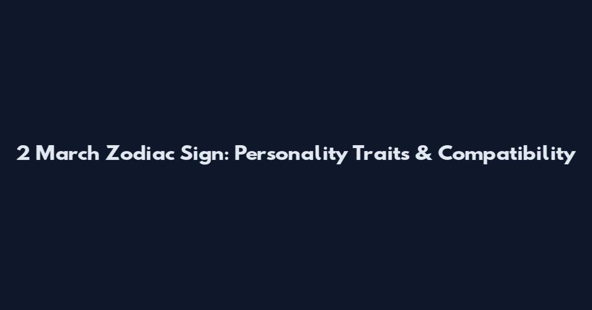 2 March Zodiac Sign: Personality Traits & Compatibility