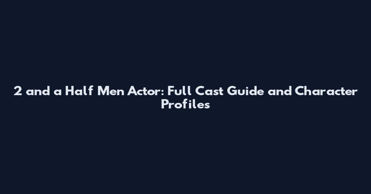 2 and a Half Men Actor: Full Cast Guide and Character Profiles