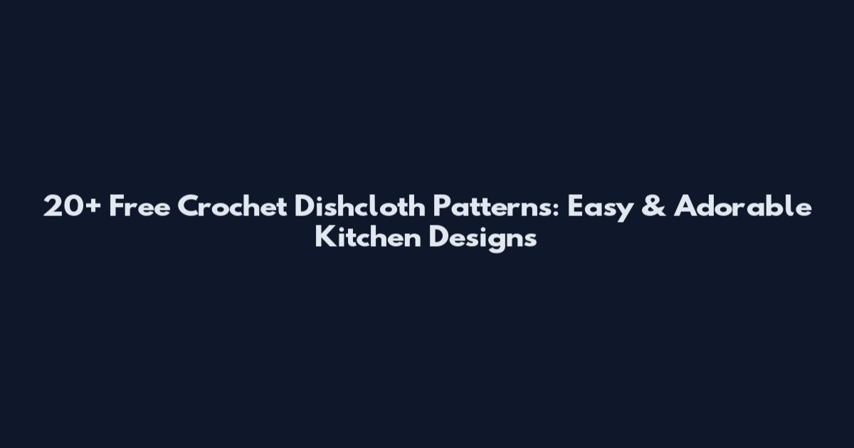 20+ Free Crochet Dishcloth Patterns: Easy & Adorable Kitchen Designs