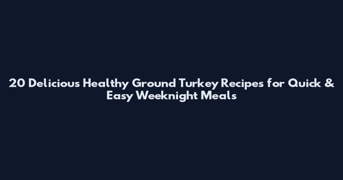 20 Delicious Healthy Ground Turkey Recipes for Quick & Easy Weeknight Meals