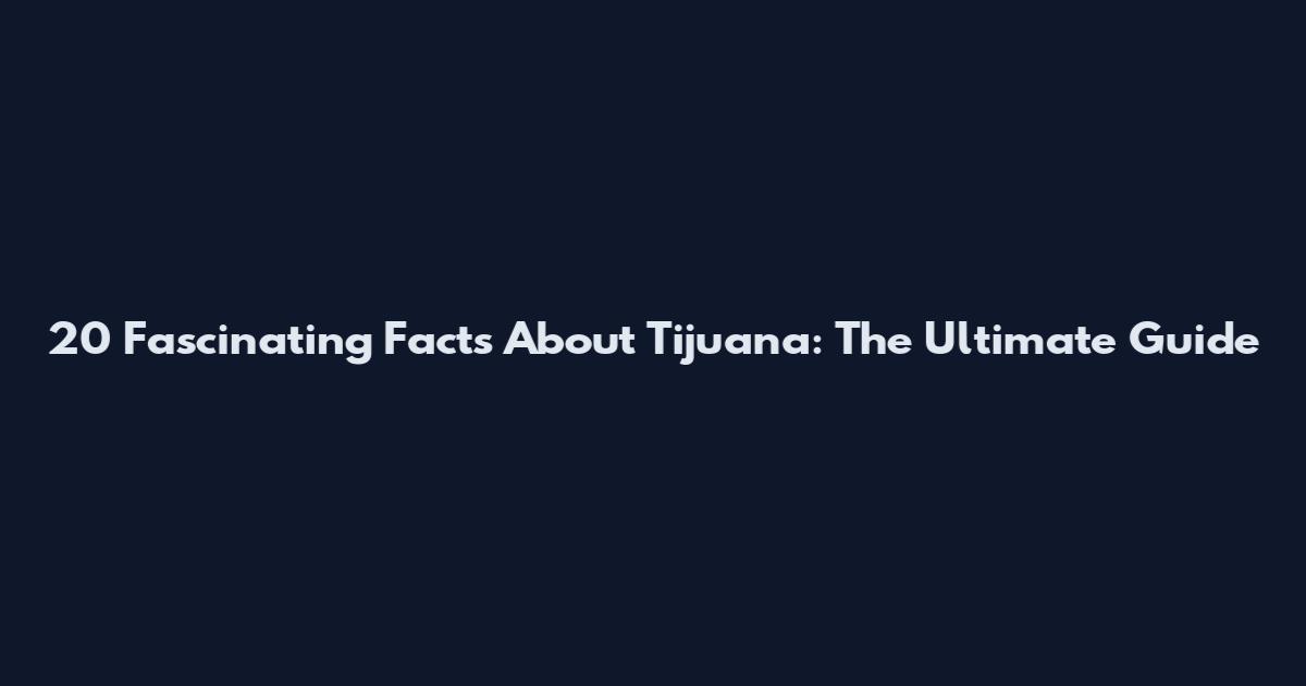 20 Fascinating Facts About Tijuana: The Ultimate Guide