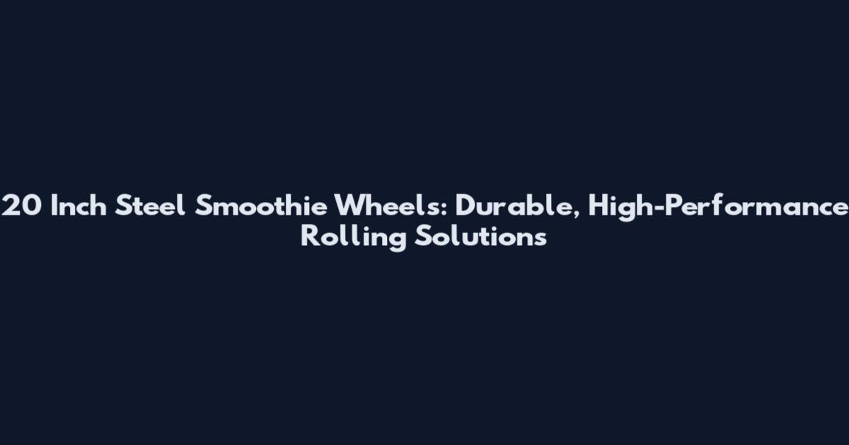 20 Inch Steel Smoothie Wheels: Durable, High-Performance Rolling Solutions