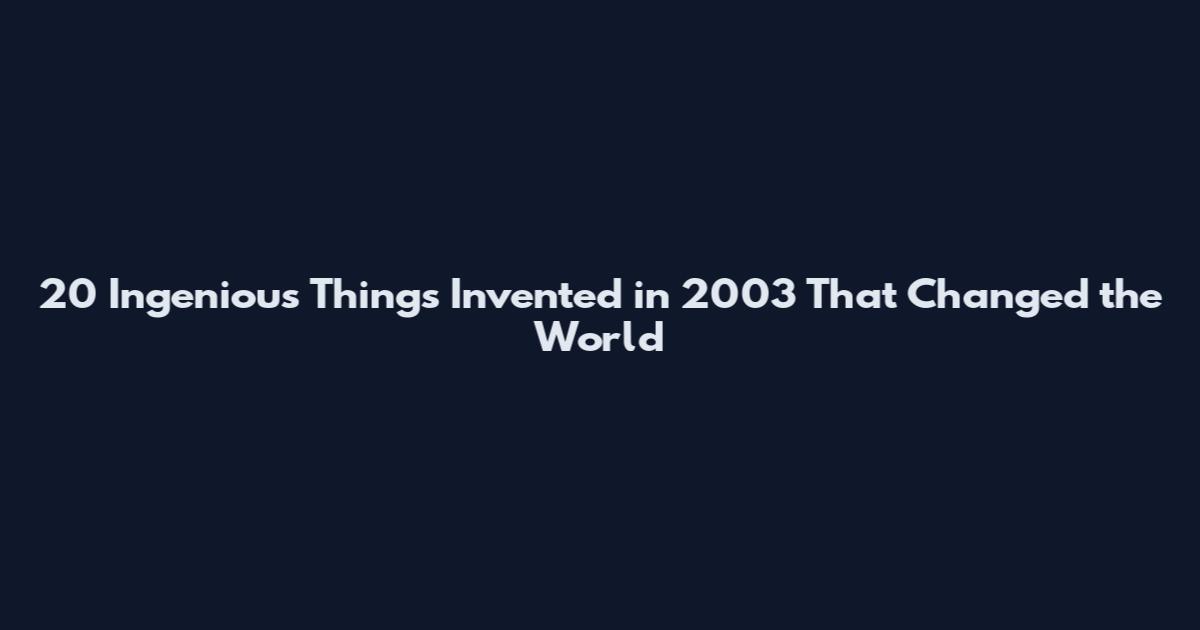 20 Ingenious Things Invented in 2003 That Changed the World