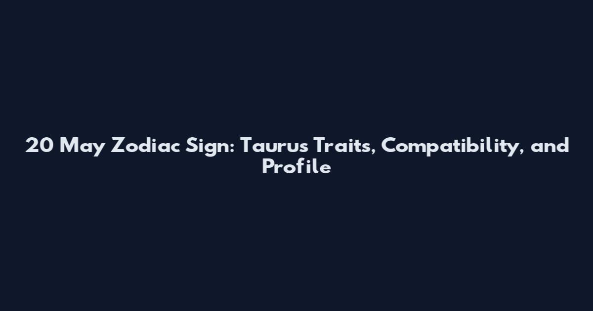 20 May Zodiac Sign: Taurus Traits, Compatibility, and Profile