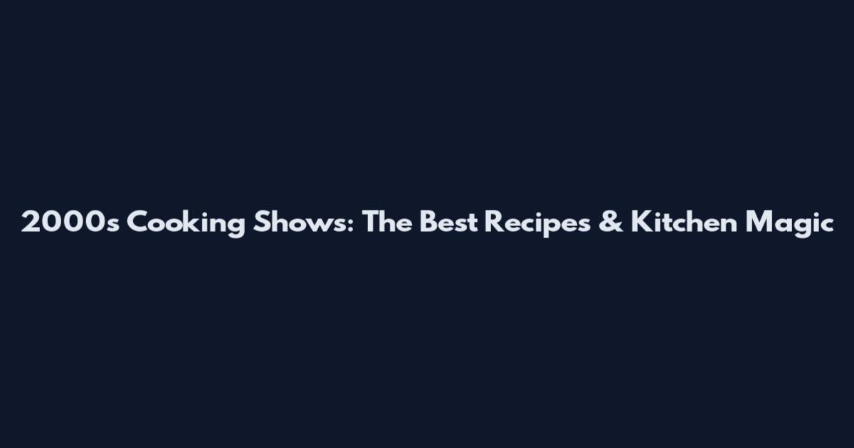 2000s Cooking Shows: The Best Recipes & Kitchen Magic