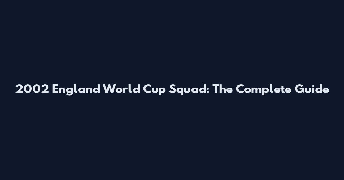 2002 England World Cup Squad: The Complete Guide