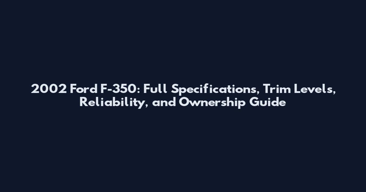 2002 Ford F-350: Full Specifications, Trim Levels, Reliability, and Ownership Guide