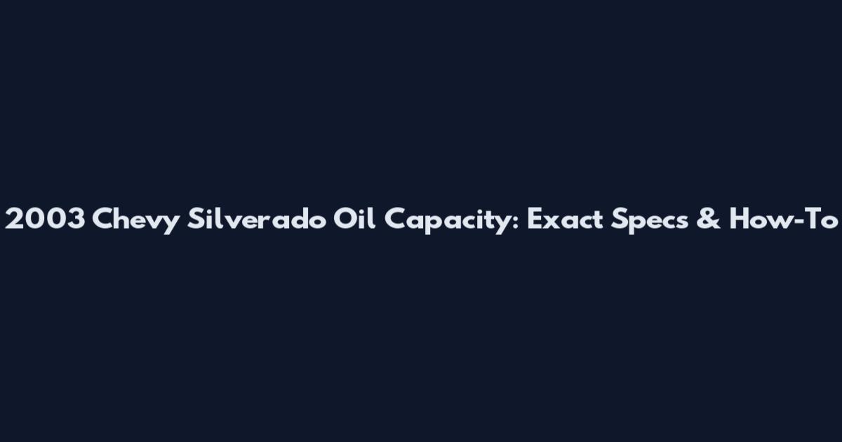 2003 Chevy Silverado Oil Capacity: Exact Specs & How-To