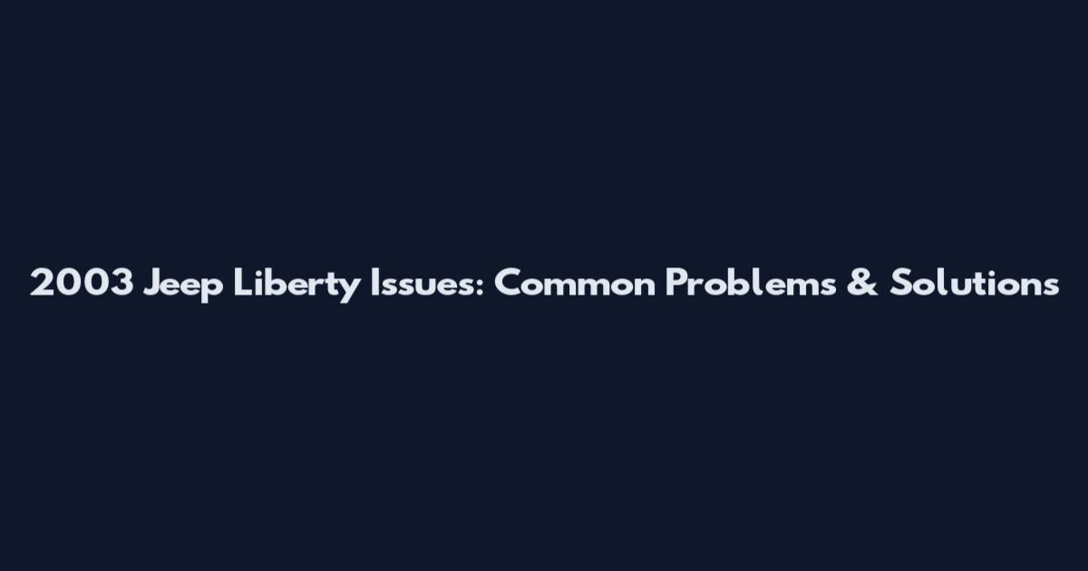2003 Jeep Liberty Issues: Common Problems & Solutions