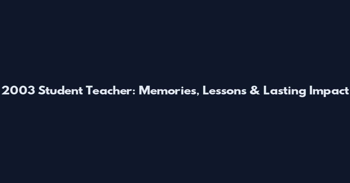 2003 Student Teacher: Memories, Lessons & Lasting Impact