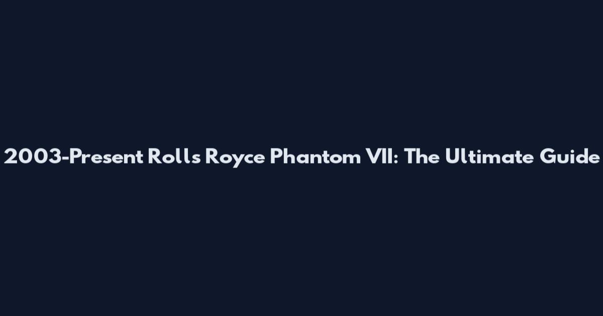 2003-Present Rolls Royce Phantom VII: The Ultimate Guide