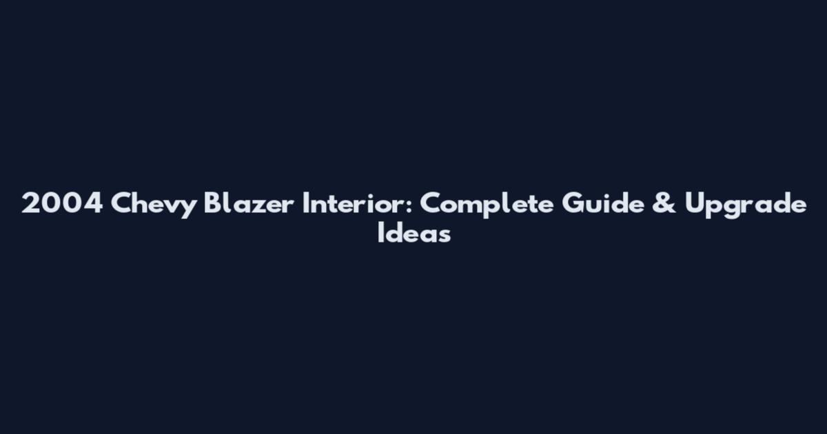 2004 Chevy Blazer Interior: Complete Guide & Upgrade Ideas