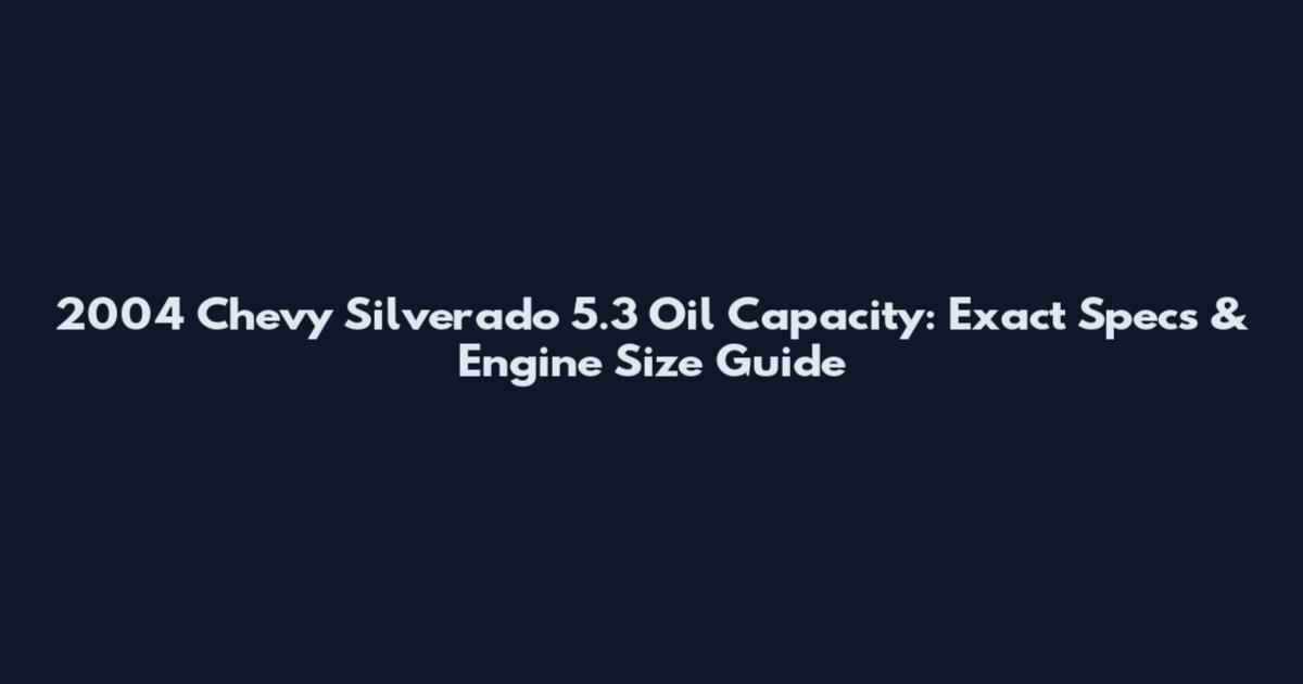 2004 Chevy Silverado 5.3 Oil Capacity: Exact Specs & Engine Size Guide