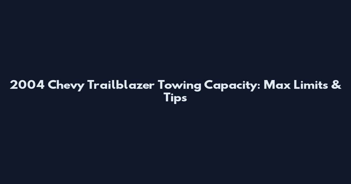 2004 Chevy Trailblazer Towing Capacity: Max Limits & Tips