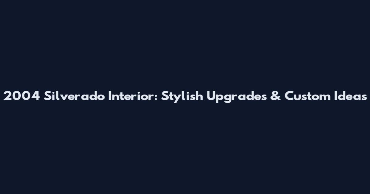 2004 Silverado Interior: Stylish Upgrades & Custom Ideas