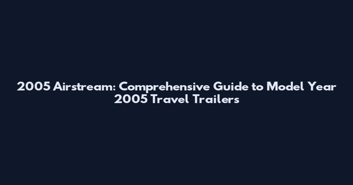 2005 Airstream: Comprehensive Guide to Model Year 2005 Travel Trailers