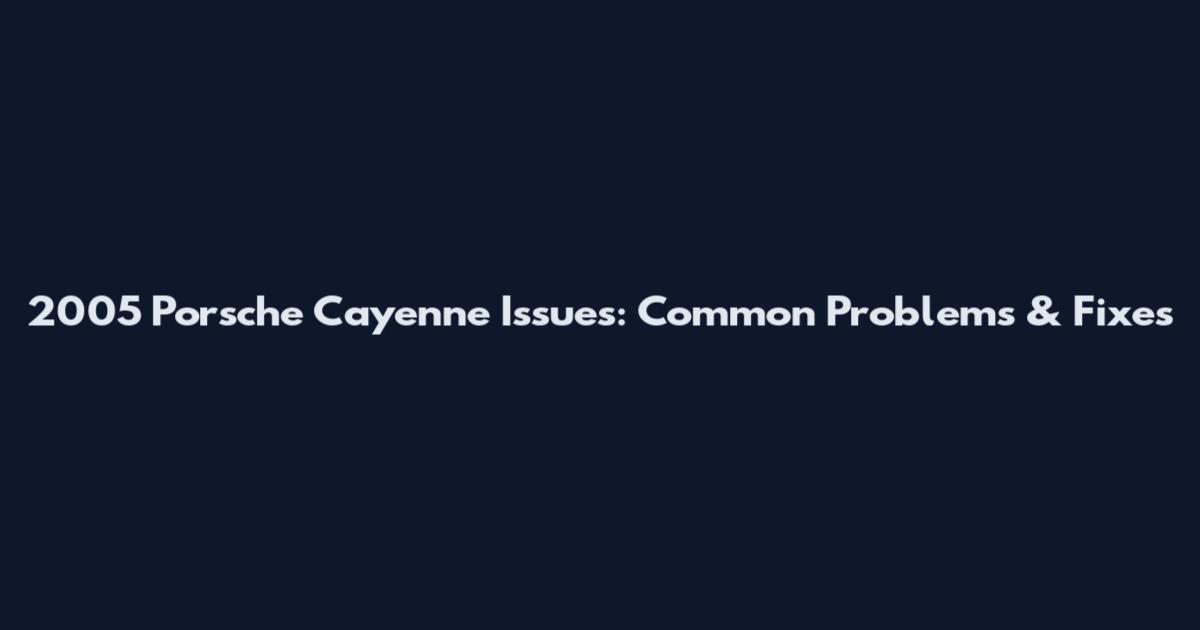 2005 Porsche Cayenne Issues: Common Problems & Fixes