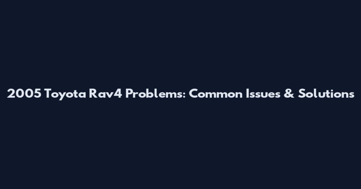 2005 Toyota Rav4 Problems: Common Issues & Solutions