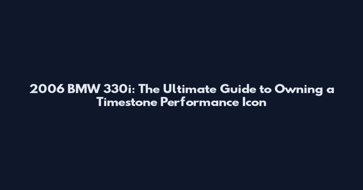2006 BMW 330i: The Ultimate Guide to Owning a Timestone Performance Icon
