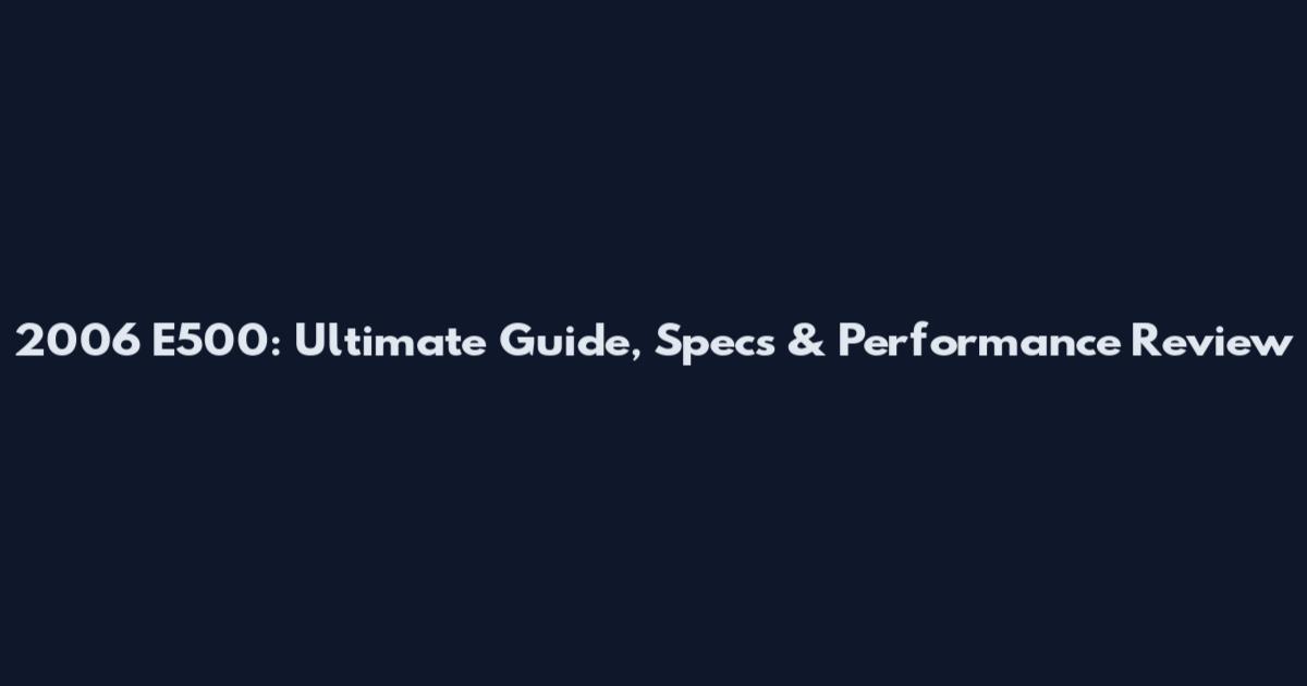 2006 E500: Ultimate Guide, Specs & Performance Review