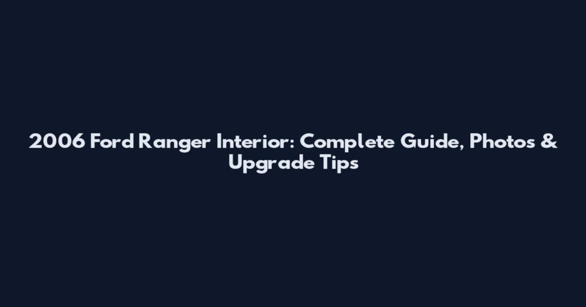 2006 Ford Ranger Interior: Complete Guide, Photos & Upgrade Tips