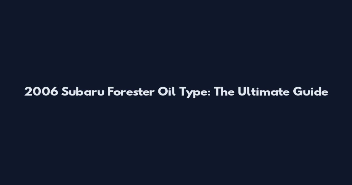 2006 Subaru Forester Oil Type: The Ultimate Guide
