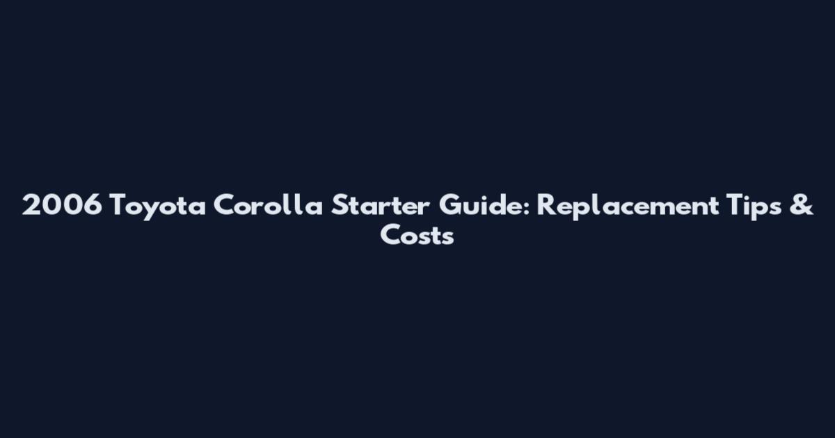 2006 Toyota Corolla Starter Guide: Replacement Tips & Costs