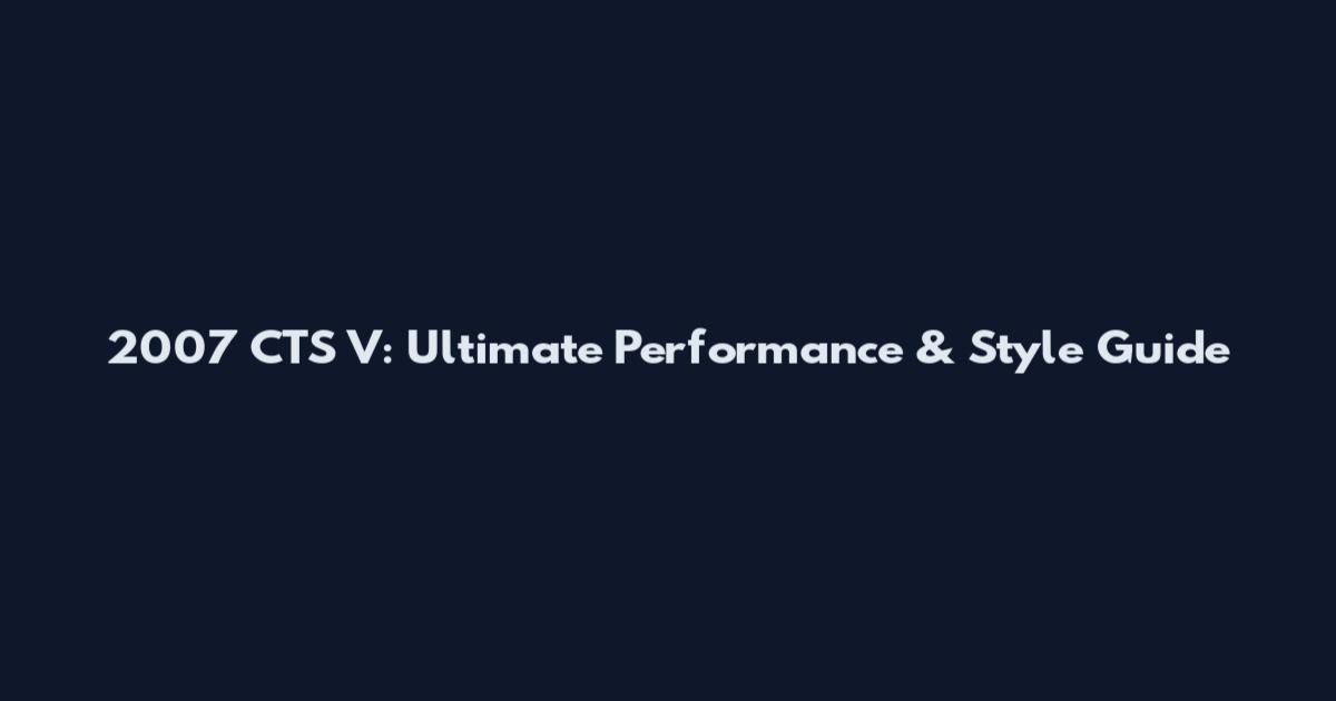 2007 CTS V: Ultimate Performance & Style Guide
