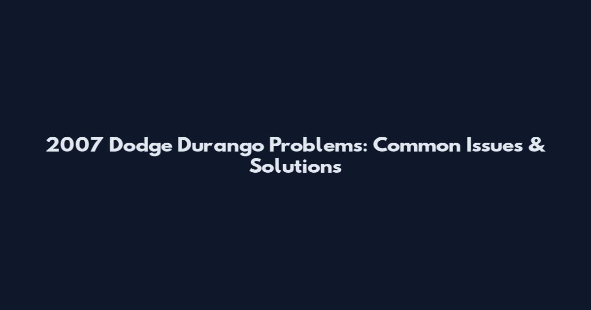 2007 Dodge Durango Problems: Common Issues & Solutions