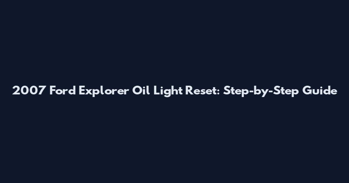 2007 Ford Explorer Oil Light Reset: Step-by-Step Guide