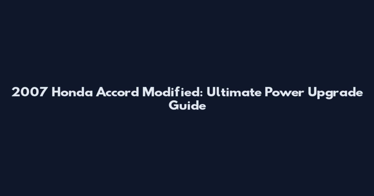 2007 Honda Accord Modified: Ultimate Power Upgrade Guide