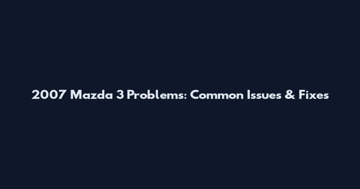 2007 Mazda 3 Problems: Common Issues & Fixes