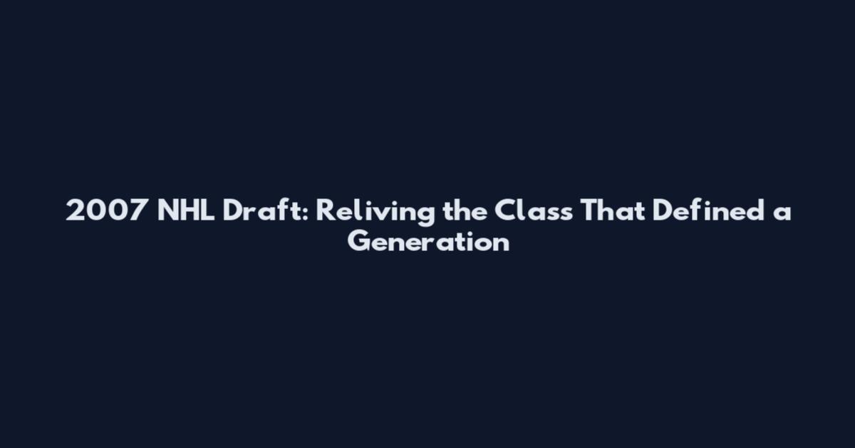 2007 NHL Draft: Reliving the Class That Defined a Generation