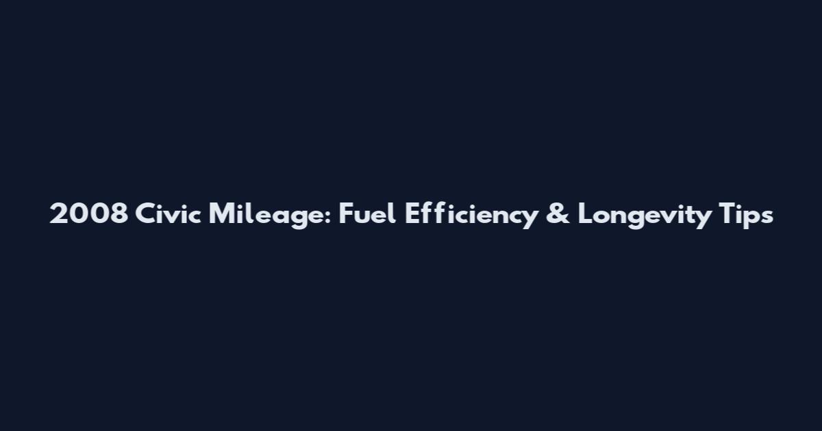 2008 Civic Mileage: Fuel Efficiency & Longevity Tips
