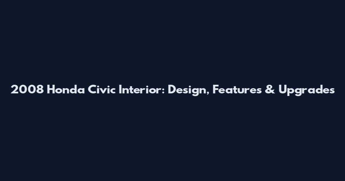 2008 Honda Civic Interior: Design, Features & Upgrades