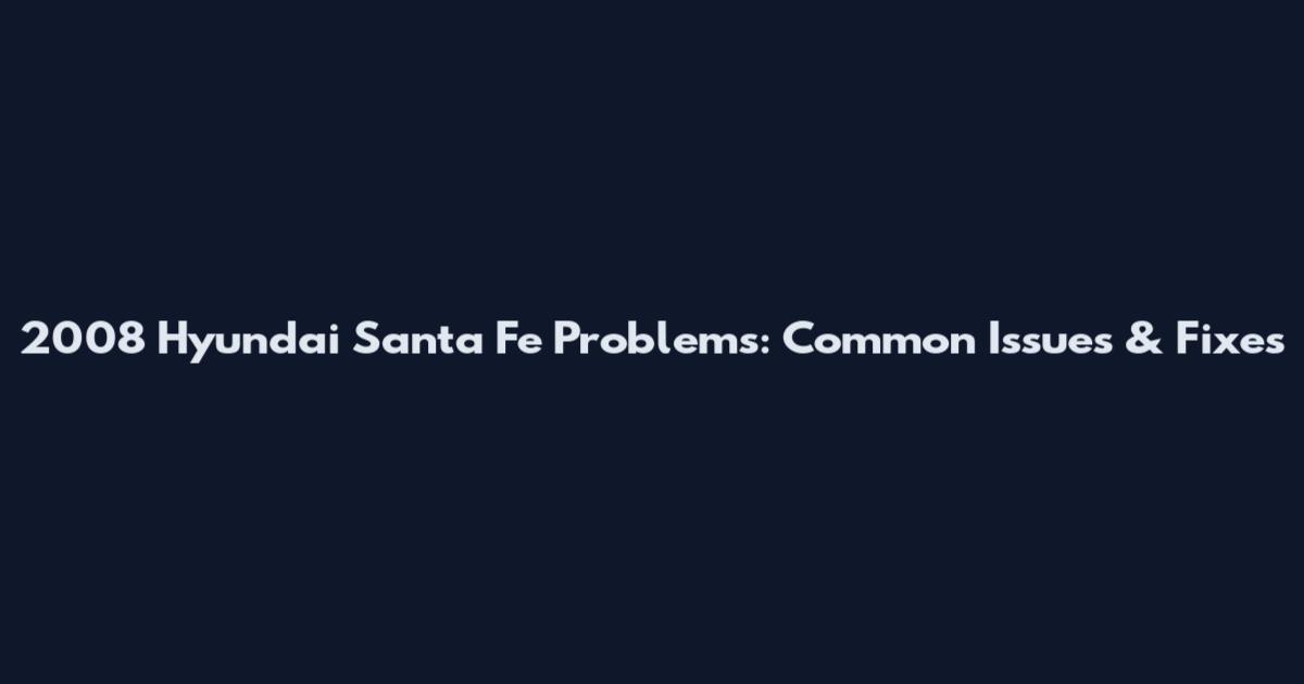 2008 Hyundai Santa Fe Problems: Common Issues & Fixes
