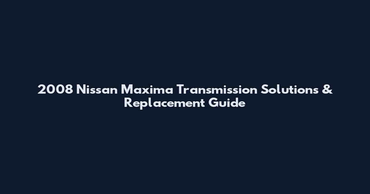 2008 Nissan Maxima Transmission Solutions & Replacement Guide