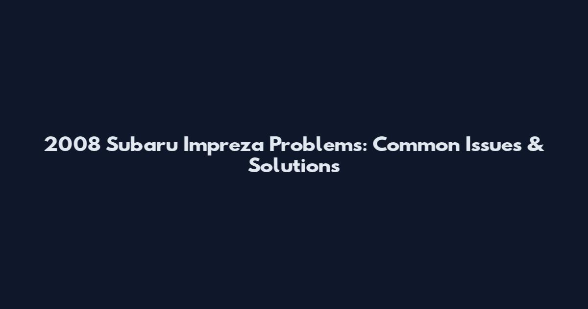2008 Subaru Impreza Problems: Common Issues & Solutions