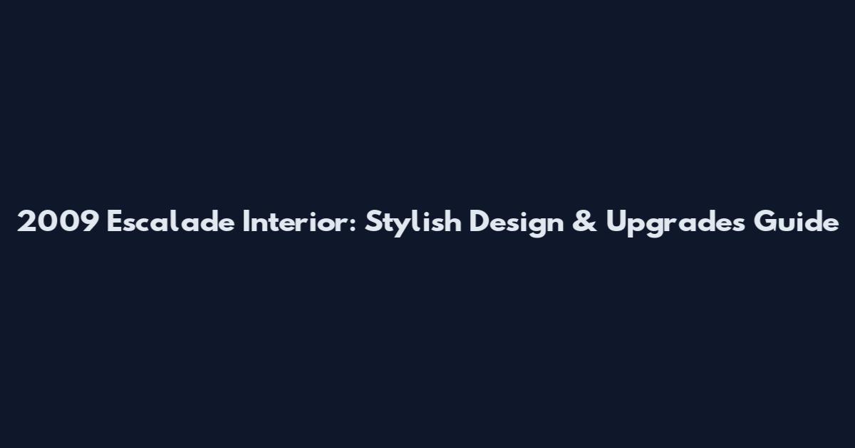 2009 Escalade Interior: Stylish Design & Upgrades Guide