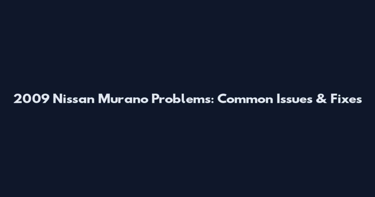 2009 Nissan Murano Problems: Common Issues & Fixes