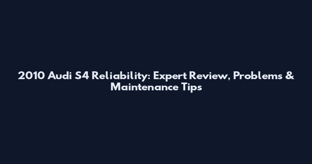 2010 Audi S4 Reliability: Expert Review, Problems & Maintenance Tips