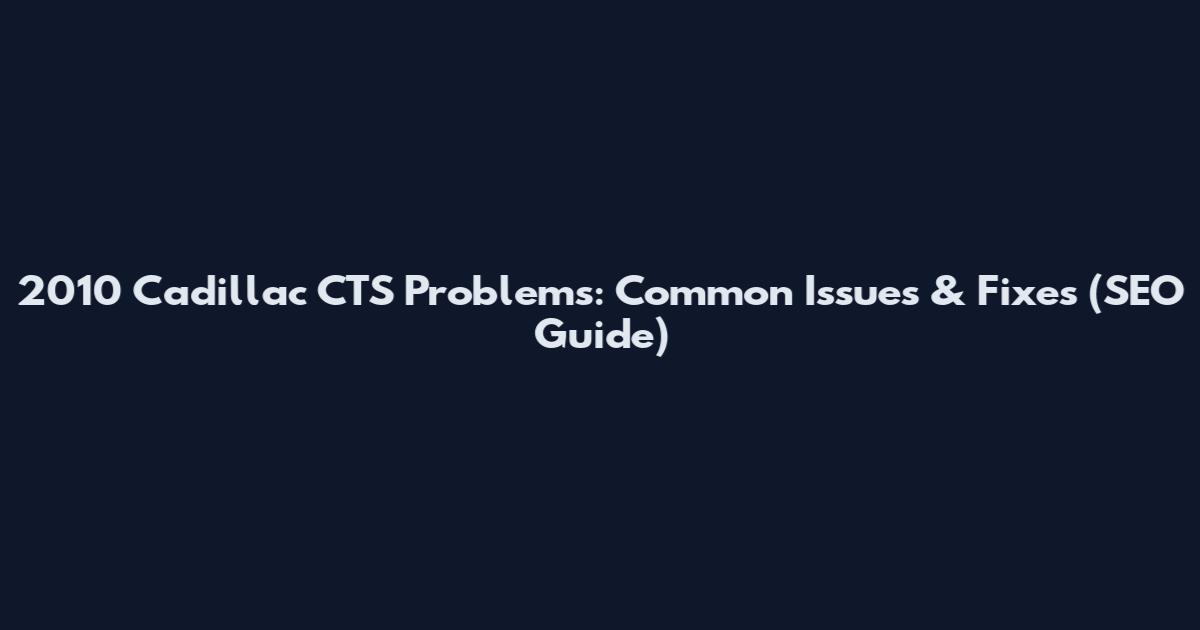 2010 Cadillac CTS Problems: Common Issues & Fixes (SEO Guide)