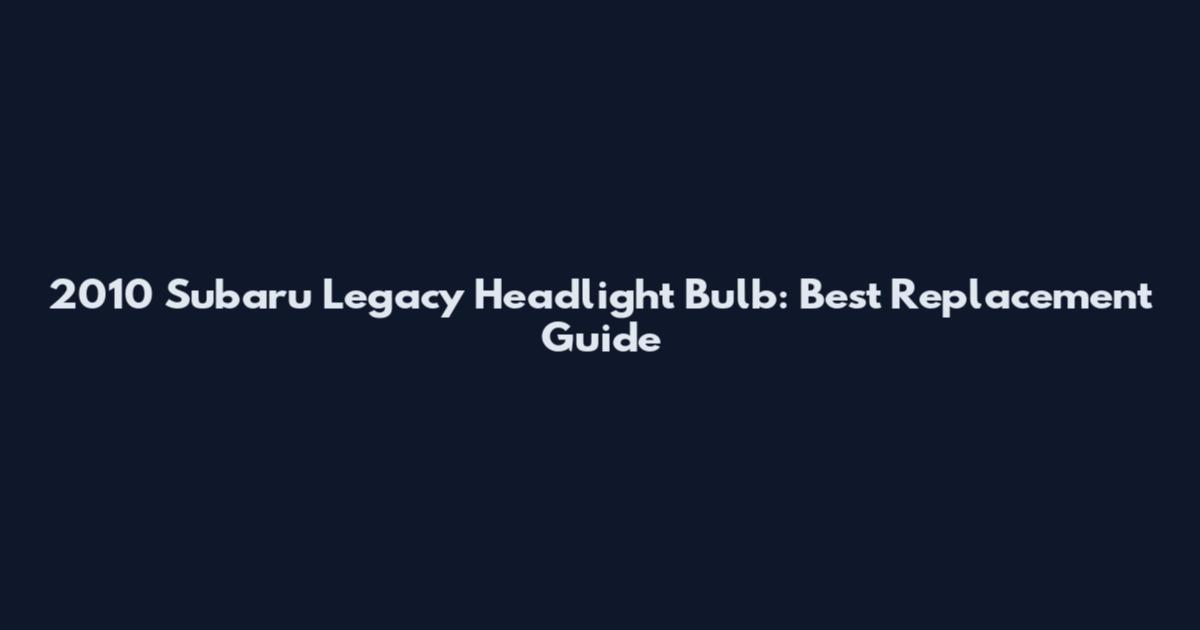 2010 Subaru Legacy Headlight Bulb: Best Replacement Guide