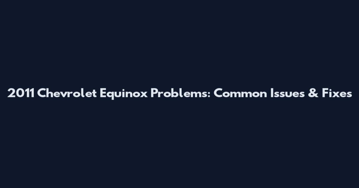 2011 Chevrolet Equinox Problems: Common Issues & Fixes