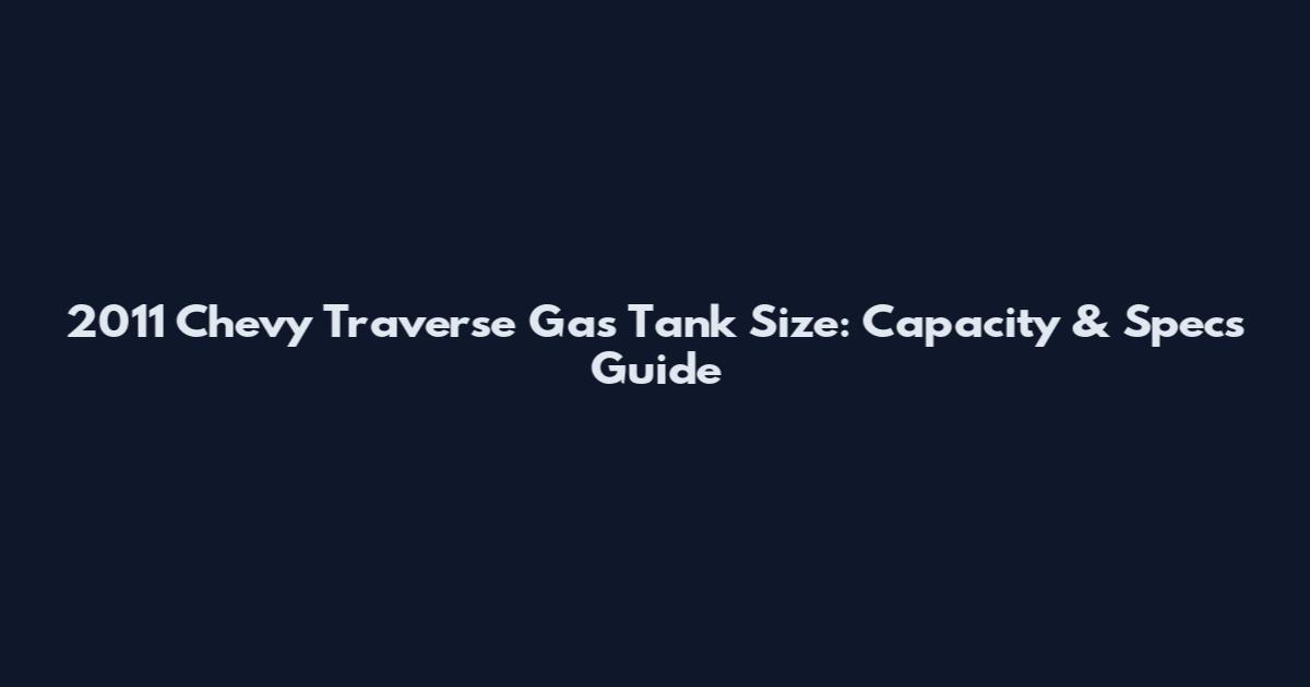 2011 Chevy Traverse Gas Tank Size: Capacity & Specs Guide