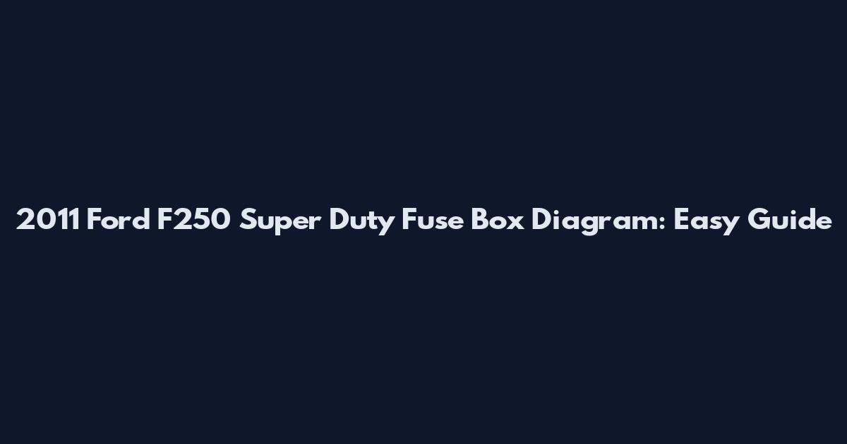 2011 Ford F250 Super Duty Fuse Box Diagram: Easy Guide