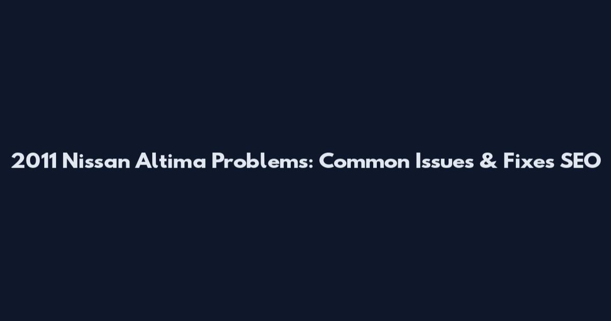 2011 Nissan Altima Problems: Common Issues & Fixes_SEO