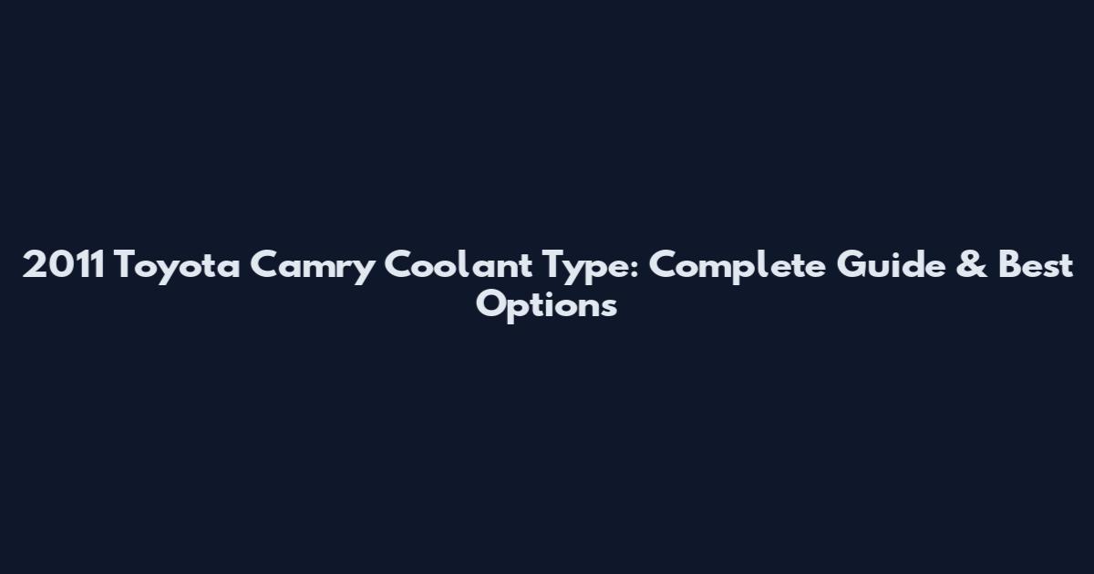 2011 Toyota Camry Coolant Type: Complete Guide & Best Options